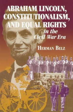 Abraham Lincoln, Constitutionalism, and Equal Rights in the Civil War Era de Herman Belz