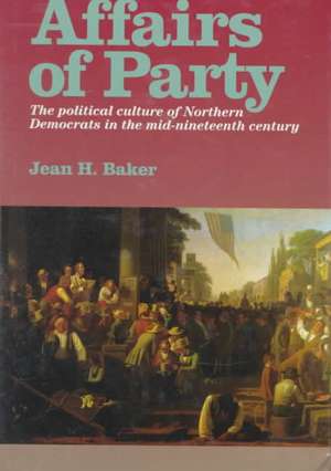 Affairs of Party – The Political Culture of Northern Democrats in the Mid–Nineteenth Century. de Jean H. Baker