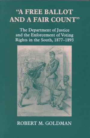 "A Free Ballot and a Fair Count" – The Department of Justice and the Enforcement of Voting Rights in the South , 1877–1893 de Robert Michael Goldman