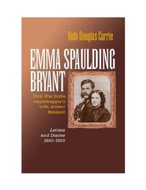 Emma Spaulding Bryant – Civil War Bride, Carpetbagger`s Wife, Ardent Feminist: Letters 1860–1900 de Ruth Currie