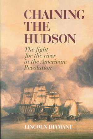 Chaining the Hudson – The Fight for the River in the American Revolution de Lincoln Diamant