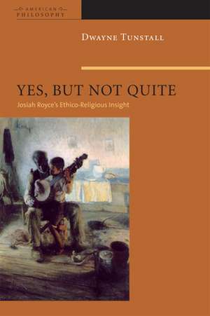 Yes, But Not Quite – Encountering Josiah Royce`s Ethico–Religious Insight de Dwayne A. Tunstall