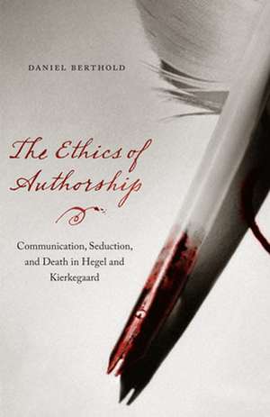 The Ethics of Authorship – Communication, Seduction, and Death in Hegel and Kierkegaard de Daniel Berthold