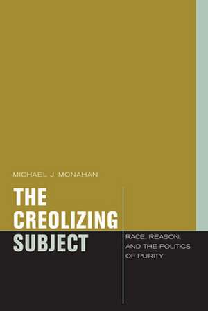 The Creolizing Subject – Race, Reason, and the Politics of Purity de Michael J. Monahan