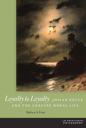 Loyalty to Loyalty – Josiah Royce and the Genuine Moral Life de Mathew A. Foust