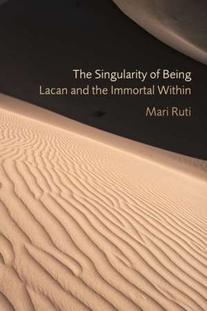 The Singularity of Being – Lacan and the Immortal Within de Mari Ruti