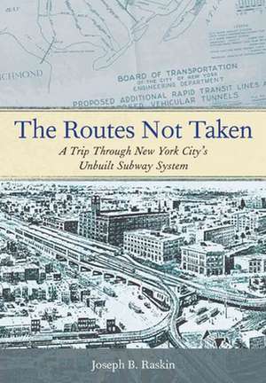 The Routes Not Taken – A Trip Through New York City`s Unbuilt Subway System de Joseph B. Raskin