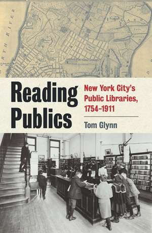 Reading Publics – New York City`s Public Libraries, 1754–1911 de Tom Glynn