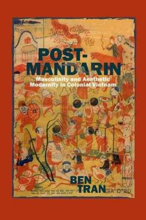 Post-Mandarin: Masculinity and Aesthetic Modernity in Colonial Vietnam de Ben Tran