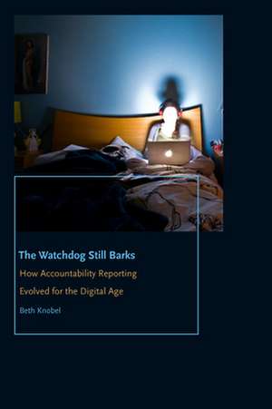 The Watchdog Still Barks – How Accountability Reporting Evolved for the Digital Age de Beth Knobel