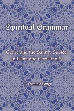 Spiritual Grammar – Genre and the Saintly Subject in Islam and Christianity de F. Dominic Longo