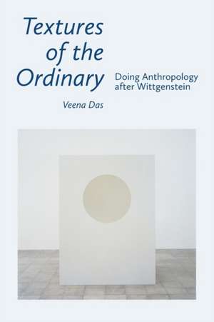 Textures of the Ordinary – Doing Anthropology after Wittgenstein de Veena Das