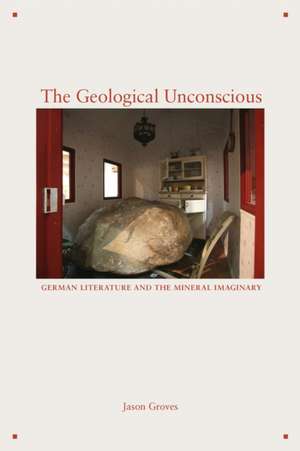 The Geological Unconscious – German Literature and the Mineral Imaginary de Jason Groves