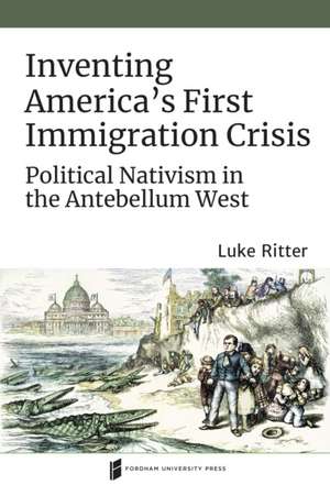 Inventing America`s First Immigration Crisis – Political Nativism in the Antebellum West de Luke Ritter