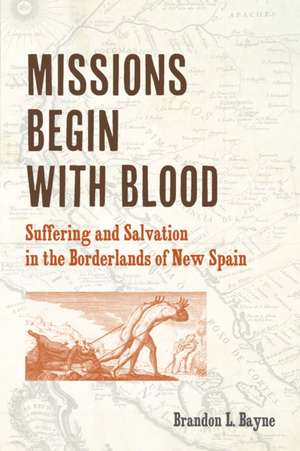 Missions Begin with Blood – Suffering and Salvation in the Borderlands of New Spain de Brandon Bayne