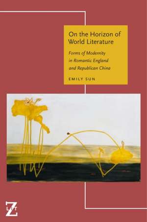 On the Horizon of World Literature – Forms of Modernity in Romantic England and Republican China de Emily Sun