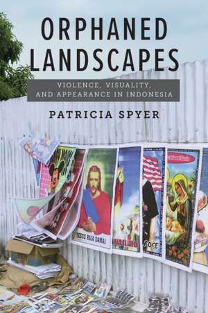 Orphaned Landscapes – Violence, Visuality, and Appearance in Indonesia de Patricia Spyer