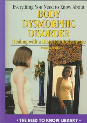 Everything You Need to Know about Body Dysmorphic Disorder: Dealing with a Negative Body Image de Pam Walker