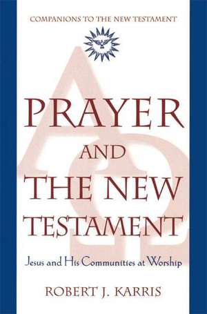 Prayer and the New Testament: Jesus and His Communities at Worship de Robert J. Karris