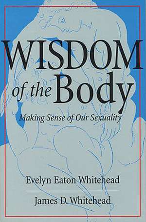 Wisdom of the Body: Making Sense of Our Sexuality de Evelyn Eaton Whitehead