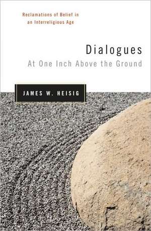 Dialogues at One Inch Above the Ground: Reclamations of Belief in an Interreligious Age de James W. Heisig