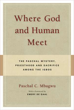 Where God & Human Meet: The Paschal Mystery, Priesthood & Sacrifice Among the Igbos de Paschal C Mbagwu