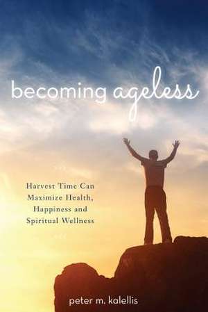 Becoming Ageless: Harvest Time Can Maximize Health, Happiness and Spiritual Wellness de Peter M Kalellis