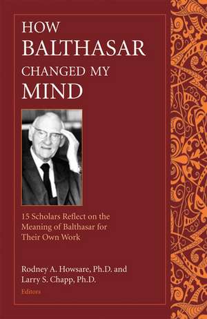 How Balthasar Changed My Mind: 15 Scholars Reflect on the Meaning of Balthasar for Their Own Work de Rodney A. Howsare PhD