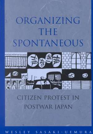 Organizing the Spontaneous: Citizen Protest in Postwar Japan de Wesley Makoto Sasaki-Uemura