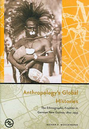 Anthropology's Global Histories: The Ethnographic Frontier in German New Guinea, 1870-1935 de Rainer F. Buschmann