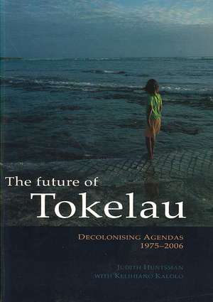 The Future of Tokelau: Decolonising Agendas, 1975-2006 de Judith Huntsman