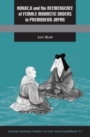 Hokkeji and the Reemergence of Female Monastic Orders in Premodern Japan de Lori R. Meeks