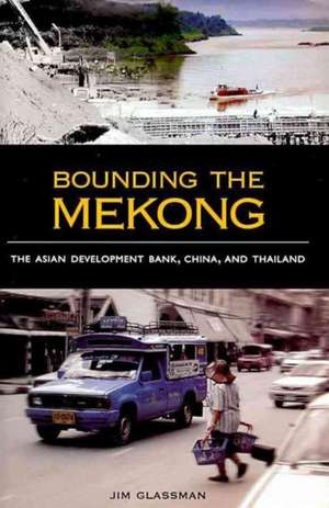 Bounding the Mekong: The Asian Development Bank, China, and Thailand de Jim Glassman