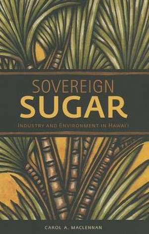 Sovereign Sugar: Industry and Environment in Hawai'i de Carol A. MacLennan