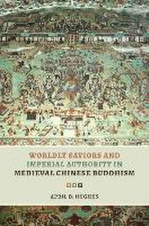 Worldly Saviors and Imperial Authority in Medieval Chinese Buddhism de April D Hughes