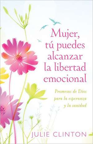 Mujer, Tu Puedes Alcanzar la Libertad Emocional: Promesas de Dios Para la Experanza y la Sanidad = Woman, You Can Achieve Emotional Freedom de Julie Clinton