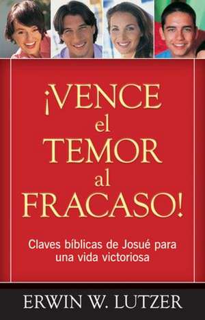 Vence el Temor al Fracaso!: Claves Biblicas de Josue Para una Vida Victoriosa de Erwin Lutzer