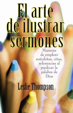 El Arte de Ilustrar Sermones = The Art of Illustrating Sermons de Leslie Thompson