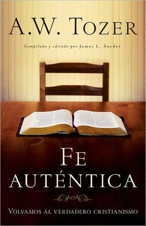 Fe Autentica: Volvamos al Verdadero Cristianismo = Authentic Faith de A.W. TOZER