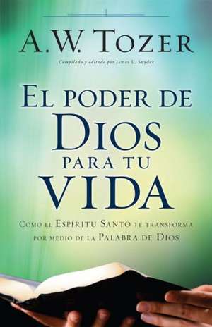 El Poder de Dios Para Tu Vida: Como El Espiritu Santo Te Transforma Por Medio de La Palabra de Dios de A.W. TOZER