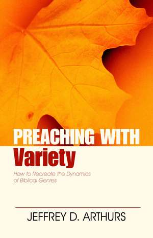 Preaching with Variety – How to Re–create the Dynamics of Biblical Genres de Jeffrey Arthurs