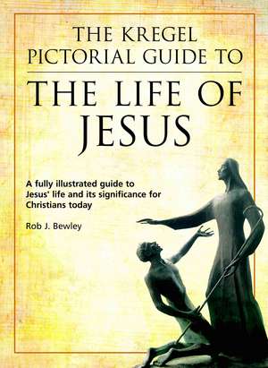 The Kregel Pictorial Guide to the Life of Jesus: A Fully Illustrated Guide to Jesus' Life and Its Significance for Christians Today de Rob J. Bewley