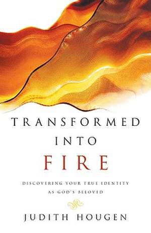 Transformed into Fire – Discovering Your True Identity as God`s Beloved de Judith Hougen