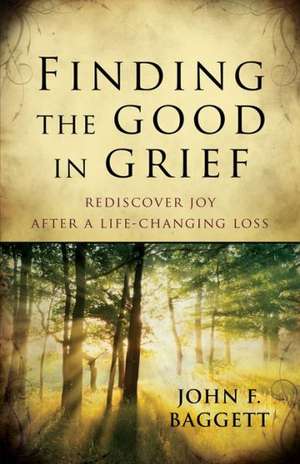 Finding the Good in Grief – Rediscover Joy After A Life–Changing Loss de John Baggett