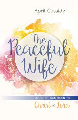 The Peaceful Wife: Living in Submission to Christ as Lord de April Cassidy