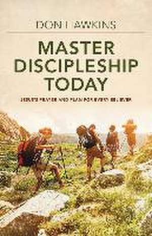 Master Discipleship Today – Jesus`s Prayer and Plan for Every Believer de Don Hawkins