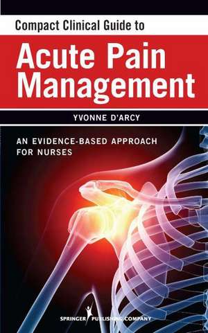 Compact Clinical Guide to Acute Pain Management: An Evidence-Based Approach for Nurses de Yvonne D'Arcy