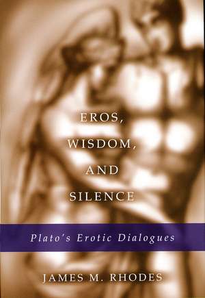 Eros, Wisdom, and Silence: Plato's Erotic Dialogues de James M. Rhodes