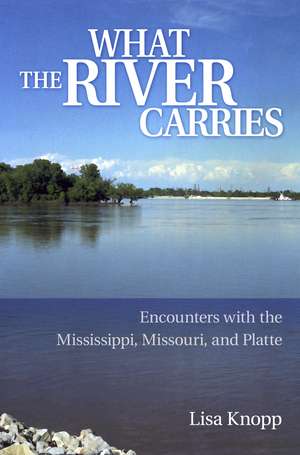 What the River Carries: Encounters with the Mississippi, Missouri, and Platte de Lisa Knopp