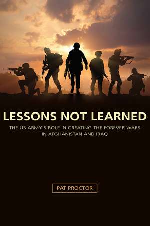 Lessons Unlearned: The U.S. Army's Role in Creating the Forever Wars in Afghanistan and Iraq de Pat Proctor